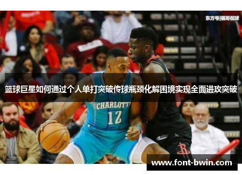 篮球巨星如何通过个人单打突破传球瓶颈化解困境实现全面进攻突破