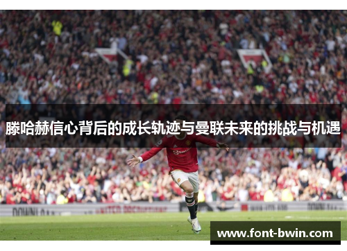 滕哈赫信心背后的成长轨迹与曼联未来的挑战与机遇