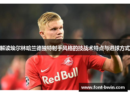 解读埃尔林哈兰德独特射手风格的技战术特点与进球方式