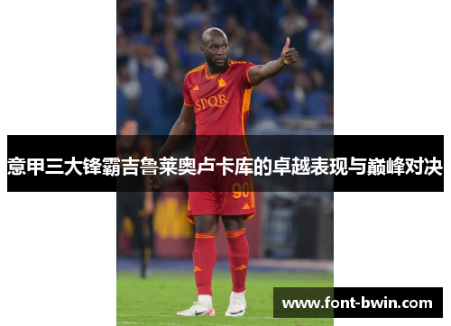 意甲三大锋霸吉鲁莱奥卢卡库的卓越表现与巅峰对决