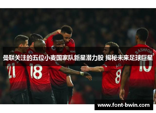 曼联关注的五位小麦国家队新星潜力股 揭秘未来足球巨星
