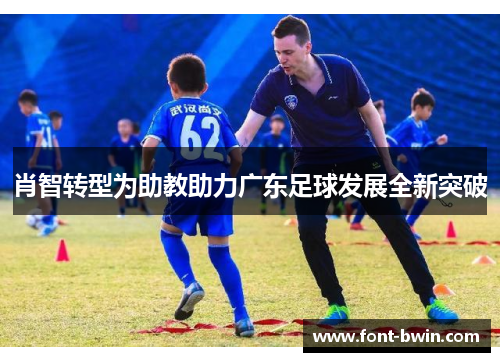 肖智转型为助教助力广东足球发展全新突破