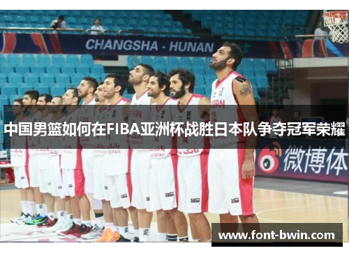 中国男篮如何在FIBA亚洲杯战胜日本队争夺冠军荣耀