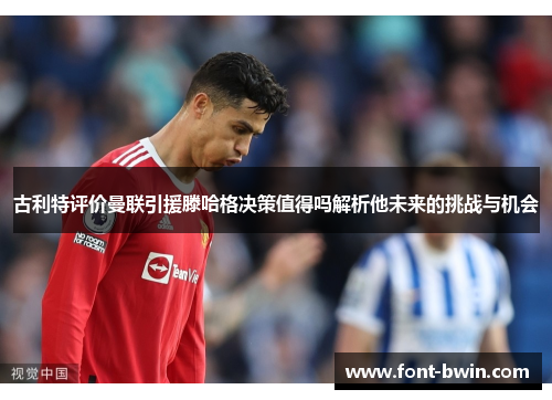 古利特评价曼联引援滕哈格决策值得吗解析他未来的挑战与机会