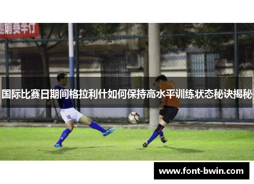 国际比赛日期间格拉利什如何保持高水平训练状态秘诀揭秘