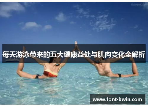 每天游泳带来的五大健康益处与肌肉变化全解析