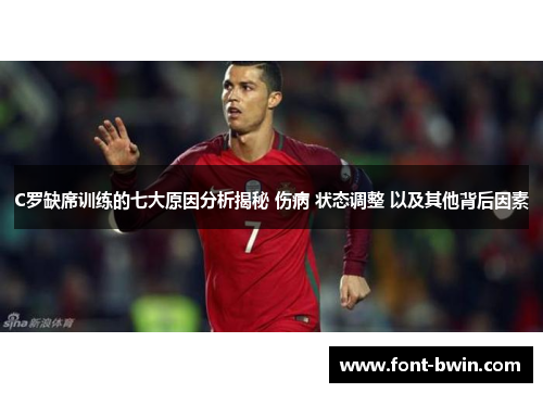 C罗缺席训练的七大原因分析揭秘 伤病 状态调整 以及其他背后因素