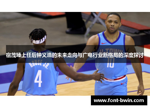 宿茂臻上任后钟义浩的未来走向与广电行业新格局的深度探讨