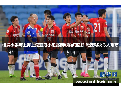 横滨水手与上海上港亚冠小组赛精彩瞬间回顾 激烈对决令人难忘