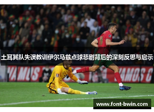 土耳其队失误教训伊尔马兹点球悲剧背后的深刻反思与启示