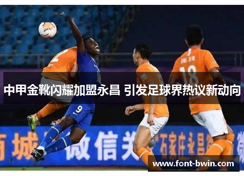 中甲金靴闪耀加盟永昌 引发足球界热议新动向