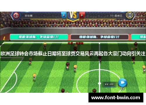 欧洲足球转会市场截止日期将至球员交易风云再起各大豪门动向引关注